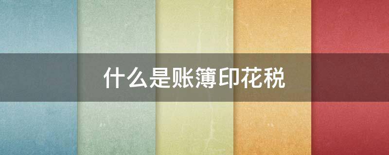 什么是账簿印花税（哪些账簿需要缴纳印花税）