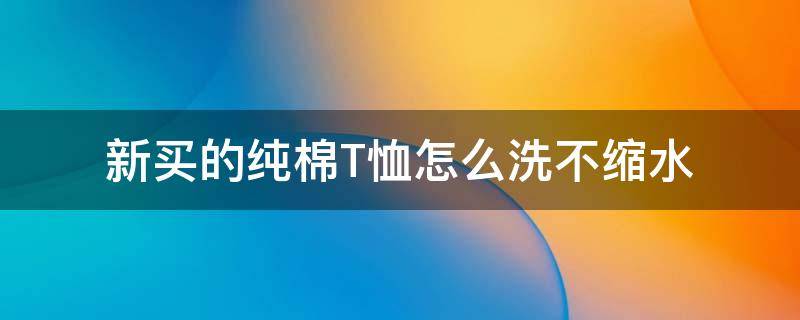 新买的纯棉T恤怎么洗不缩水（纯棉t恤衫怎样洗不缩水）