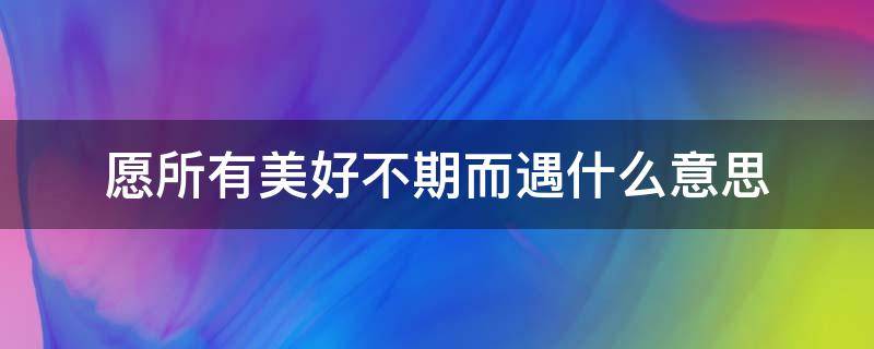 愿所有美好不期而遇什么意思 愿所有美好,不期而遇