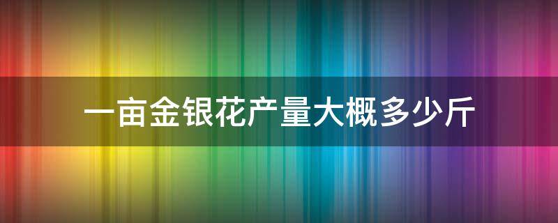 一亩金银花产量大概多少斤 金银花亩产鲜花最高多少斤