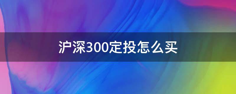 沪深300定投怎么买（沪深300如何定投）