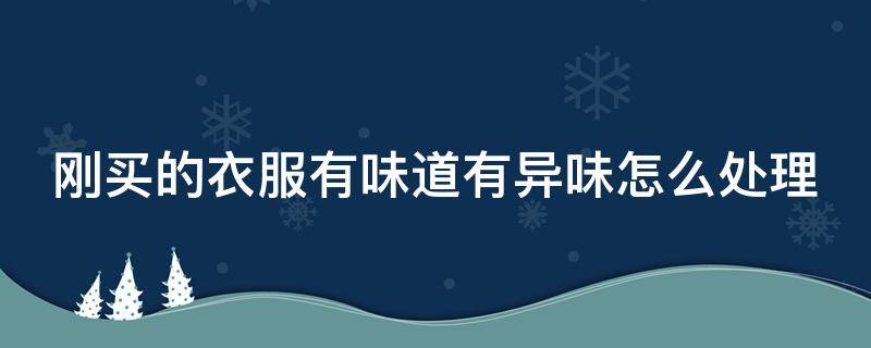 刚买的衣服有味道有异味怎么处理 刚买的衣服有味道有异味怎么处理好