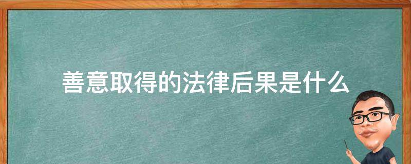 善意取得的法律后果是什么（善意取得的法律效力）