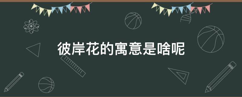 彼岸花的寓意是啥呢 彼岸花代表什么用意