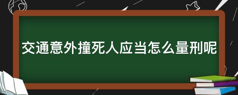 交通意外撞死人应当怎么量刑呢