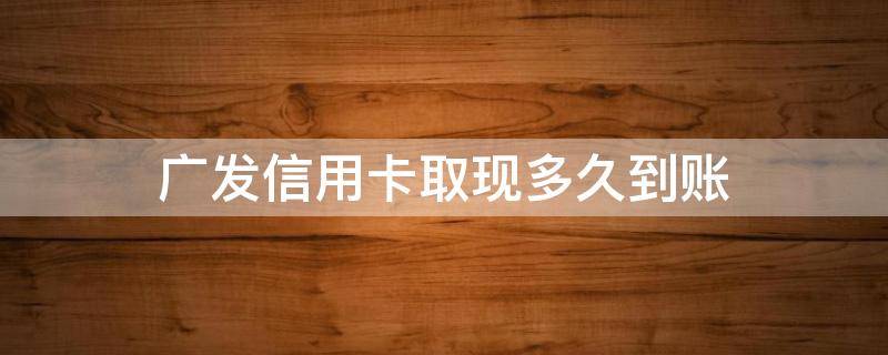 广发信用卡取现多久到账（广发信用卡10点后取现）