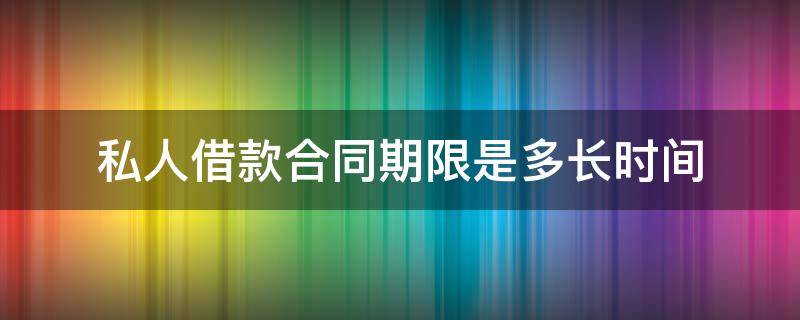 私人借款合同期限是多长时间 私人借款法律有效期限是几年