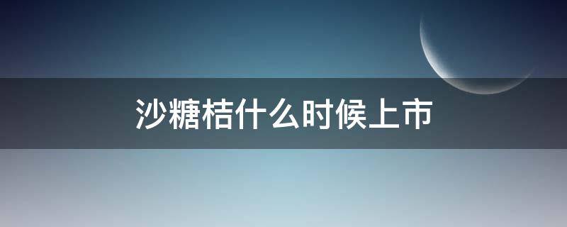 沙糖桔什么时候上市 沙糖桔的上市时间