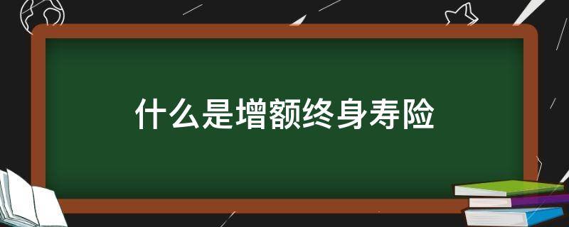 什么是增额终身寿险 什么是增额终身寿险?