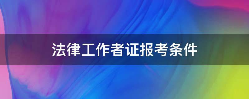 法律工作者证报考条件 法律服务工作者证报考条件