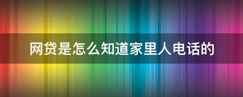 网贷是怎么知道家里人电话的（网贷怎么知道家里人联系方式和姓名）