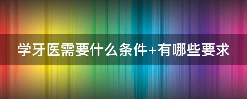 学牙医需要什么条件 成人学牙医需要什么条件