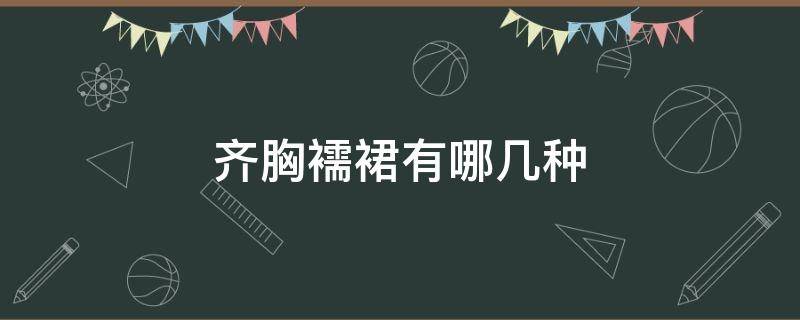 齐胸襦裙有哪几种 齐胸襦裙和齐胸衫裙的区别