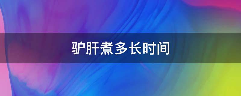 驴肝煮多长时间 驴肝煮多长时间最嫩