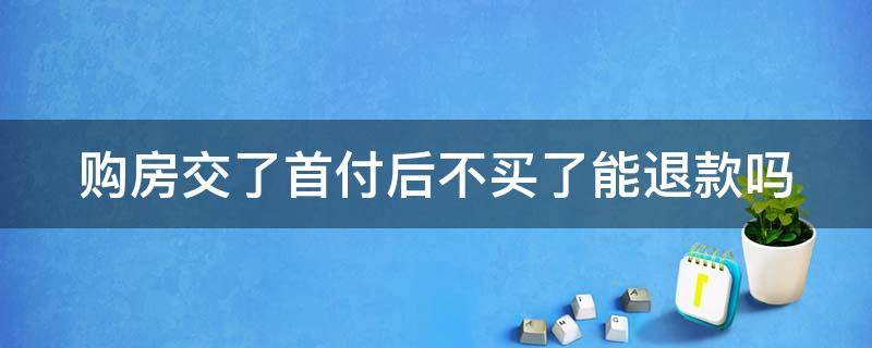 购房交了首付后不买了能退款吗（购房交了首付后不买了能退款吗怎么退）