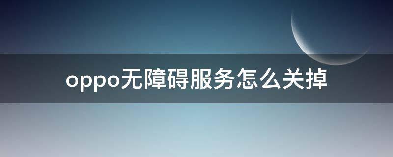 oppo无障碍服务怎么关掉 oppo无障碍服务怎么关掉点不进去