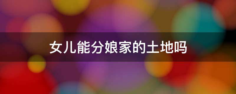 女儿能分娘家的土地吗（女儿在娘家分地合理吗）
