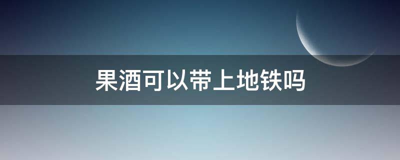 果酒可以带上地铁吗 水果酒可以带上地铁吗