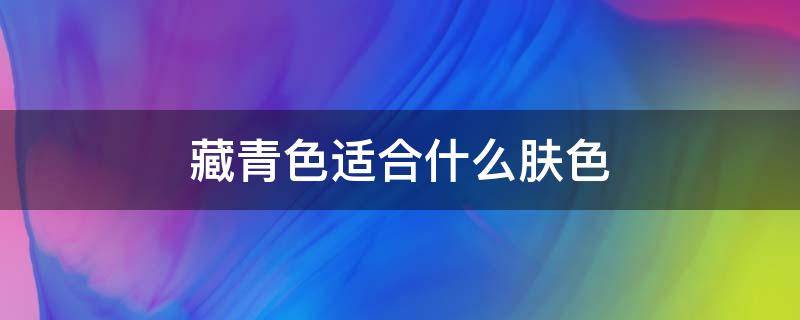 藏青色适合什么肤色 藏青色适合什么肤色的人