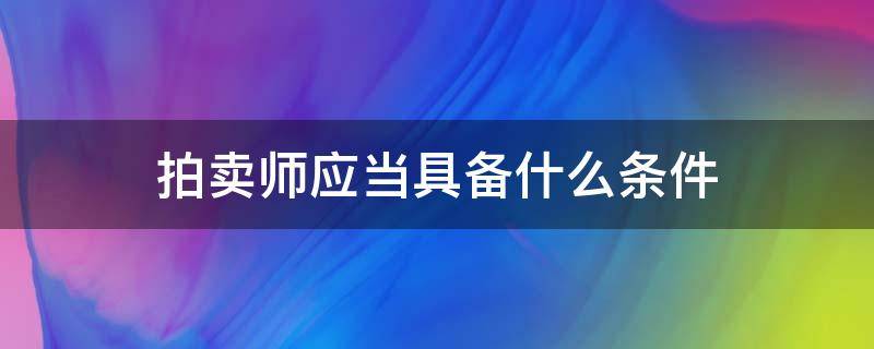 拍卖师应当具备什么条件 拍卖师应当具备哪些条件