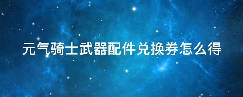 元气骑士武器配件兑换券怎么得（元气骑士武器配件劵）