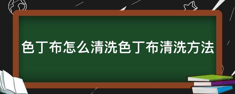 色丁布怎么清洗色丁布清洗方法（色丁布可以用来做什么）