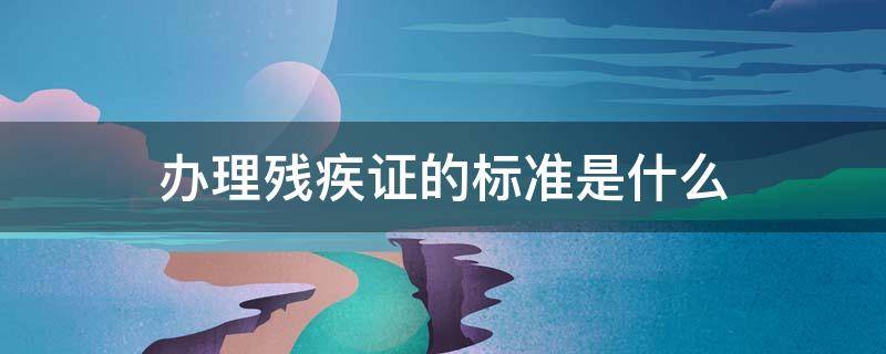 办理残疾证的标准是什么 残疾证的要求