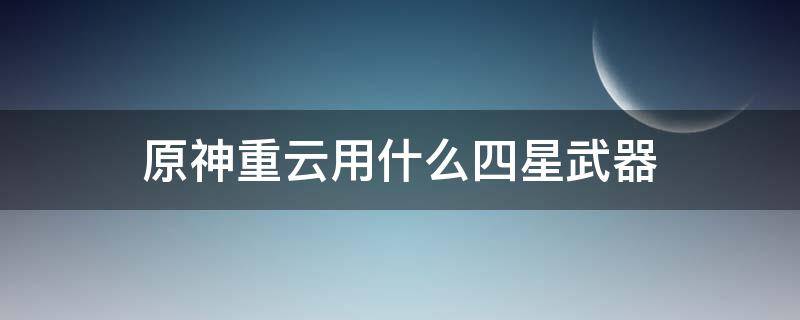 原神重云用什么四星武器 原神适合重云的三星武器