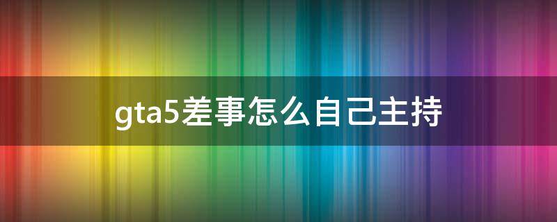 gta5差事怎么自己主持 gta5怎么自己主持抢劫任务