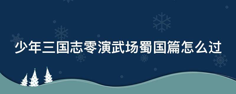 少年三国志零演武场蜀国篇怎么过（少年三国志零演武场第三章蜀国）