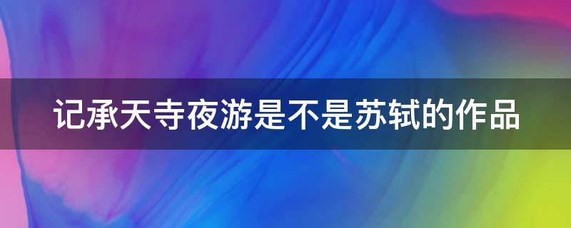 记承天寺夜游是不是苏轼的作品（记承天寺夜游是不是苏轼的作品呢）