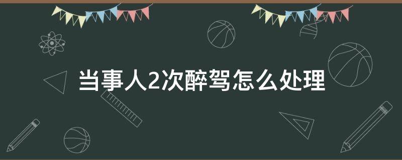 当事人2次醉驾怎么处理（连续两次醉驾怎么处理）