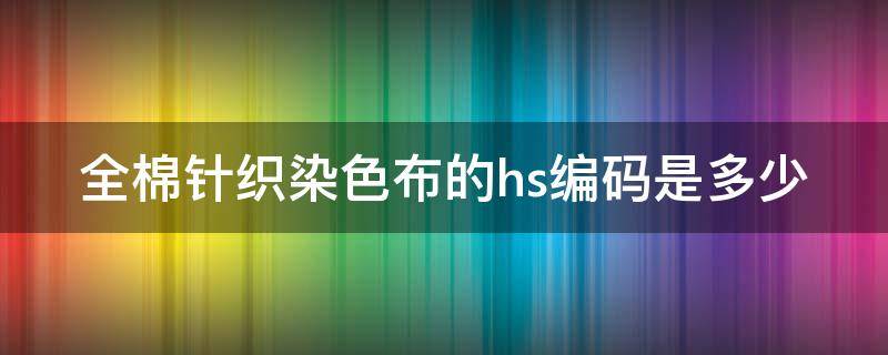 全棉针织染色布的hs编码是多少 全棉梭织染色布hs编码