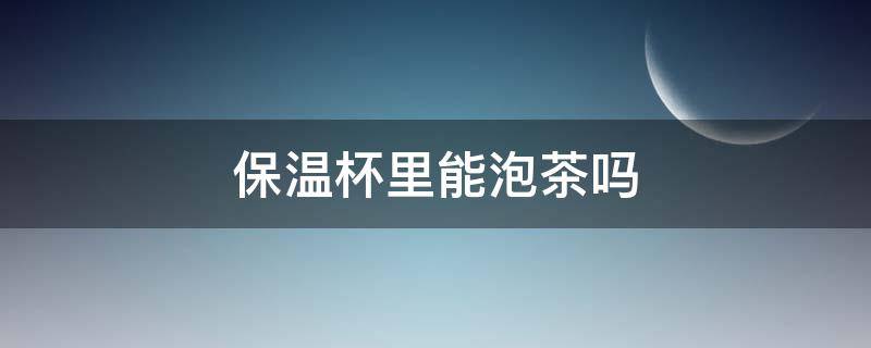 保温杯里能泡茶吗 保温杯里能泡茶水吗