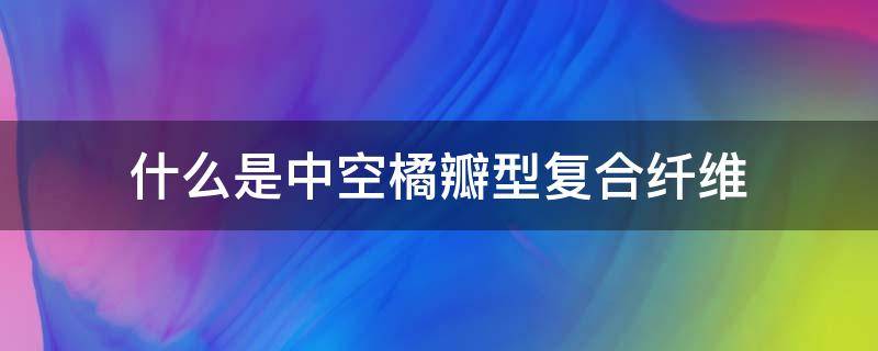 什么是中空橘瓣型复合纤维 什么是中空橘瓣型复合纤维板