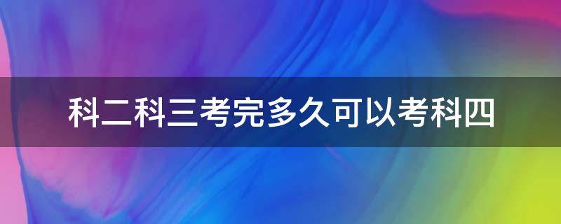 科二科三考完多久可以考科四（科二科三考完后多久可以考科四）