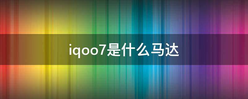 iqoo7是什么马达（iqoo 7是什么马达）