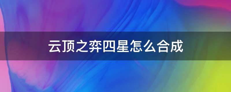 云顶之弈四星怎么合成（云顶能合成四星嘛）