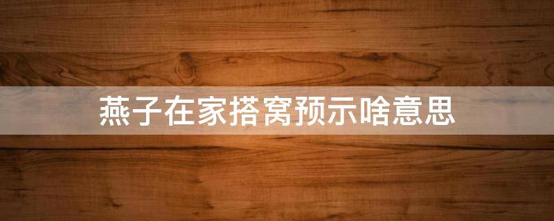 燕子在家搭窝预示啥意思 燕子在家搭窝是啥意思