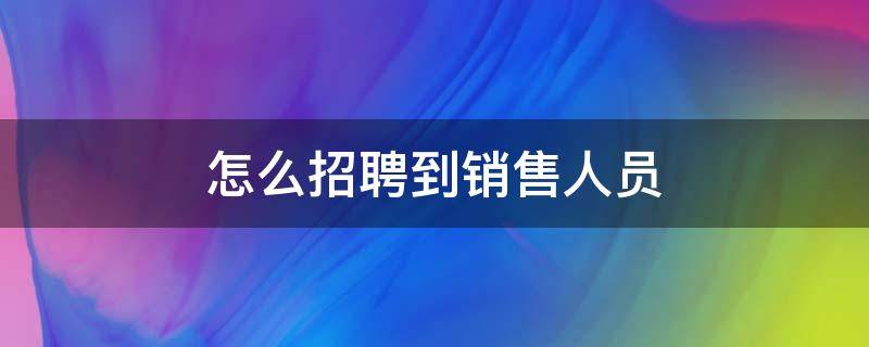 怎么招聘到销售人员 公司怎么招聘销售人员