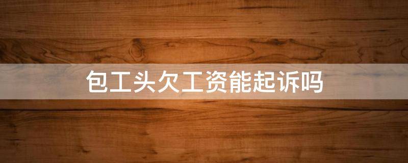 包工头欠工资能起诉吗（包工头拖欠工资被起诉后果）