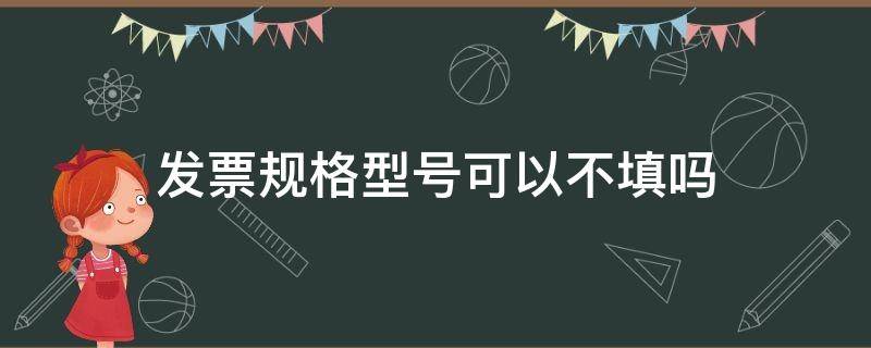 发票规格型号可以不填吗（普通发票规格型号可以不填吗）