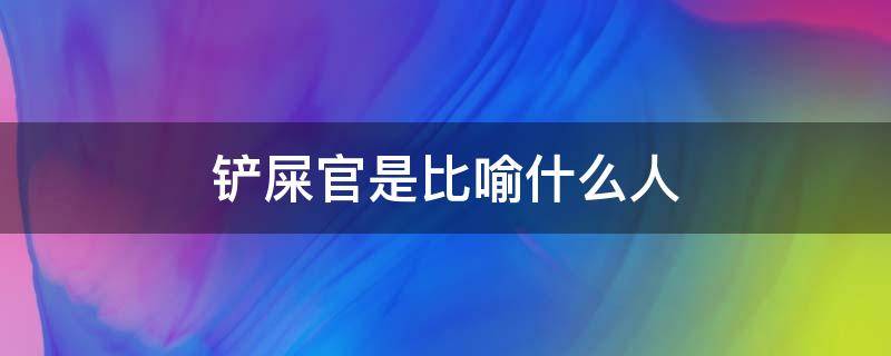 铲屎官是比喻什么人 铲屎官是指什么