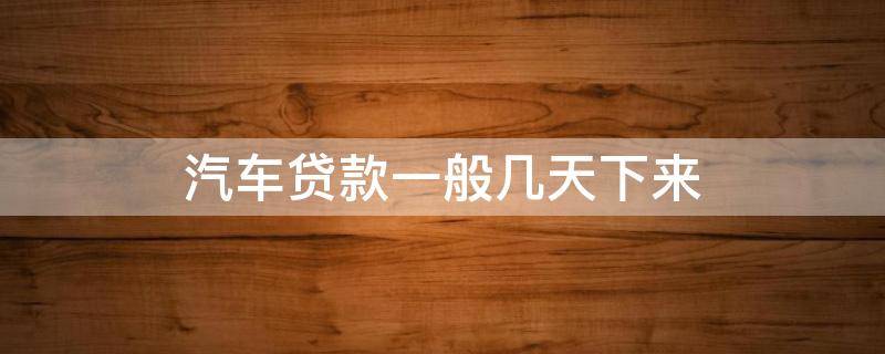 汽车贷款一般几天下来 汽车贷款一般多久下来