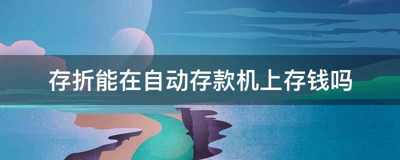 存折能在自动存款机上存钱吗 自动存取款机可以给存折上存钱吗