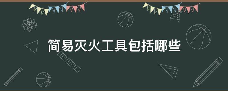 简易灭火工具包括哪些 常用的简易灭火工具有哪些