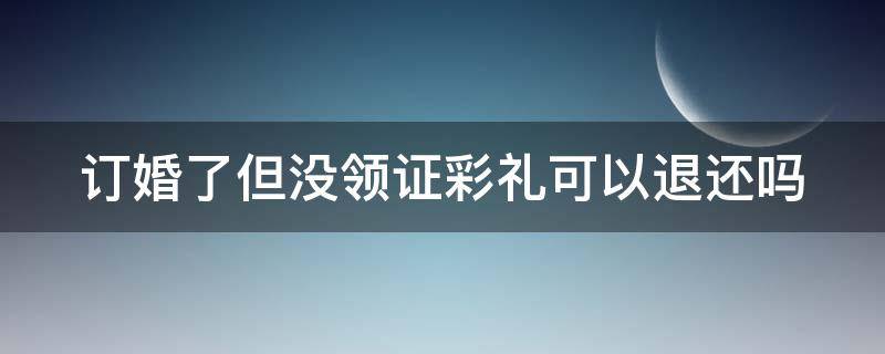 订婚了但没领证彩礼可以退还吗（订婚了但没领证彩礼可以退还吗男方）