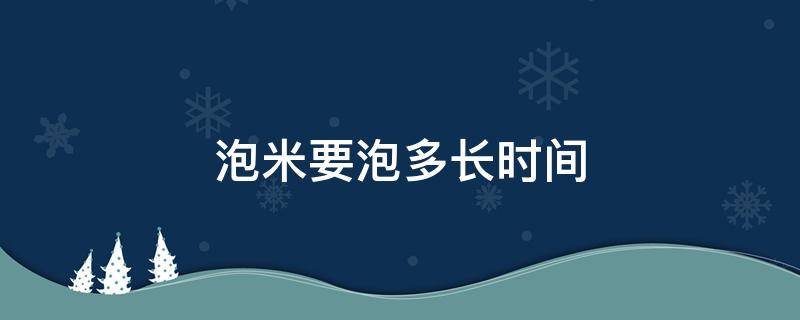 泡米要泡多长时间（泡米要泡多长时间水要倒掉）