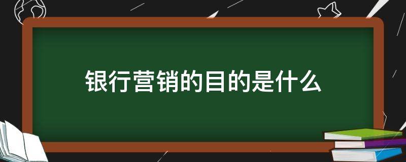 银行营销的目的是什么（银行营销包括什么）