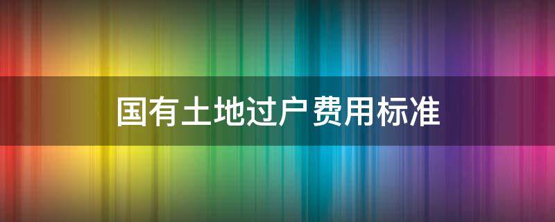 国有土地过户费用标准 国有土地过户费用计算